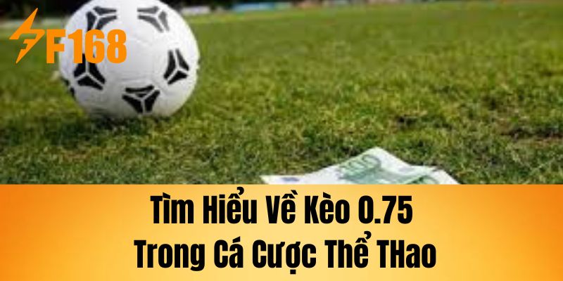 Tìm hiểu về kèo 0.75 trong cá cược thể thao