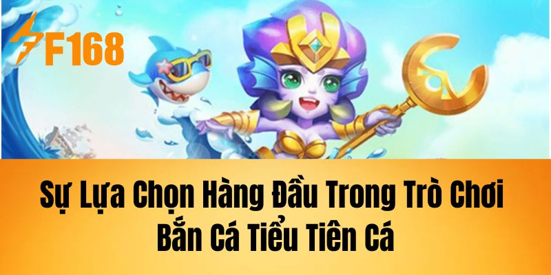 Sự Lựa Chọn Hàng Đầu Trong Trò Chơi Bắn Cá Tiểu Tiên Cá